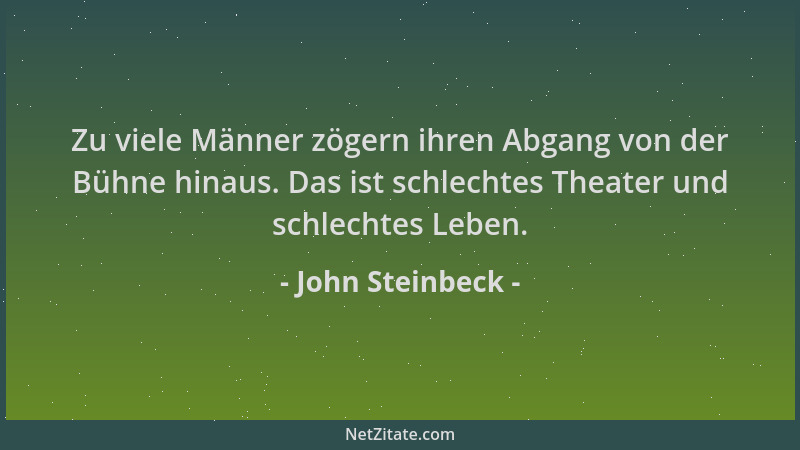 John Steinbeck - Zu viele Männer zögern ihren Abgang von der Bühne hinaus. Das ist schlechtes Theater und schlechtes Leben....