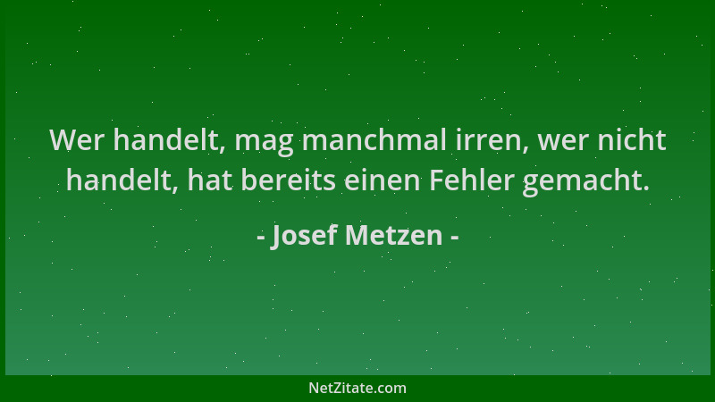 Josef Metzen - Wer handelt, mag manchmal irren, wer nicht handelt, hat bereits einen Fehler gemacht....