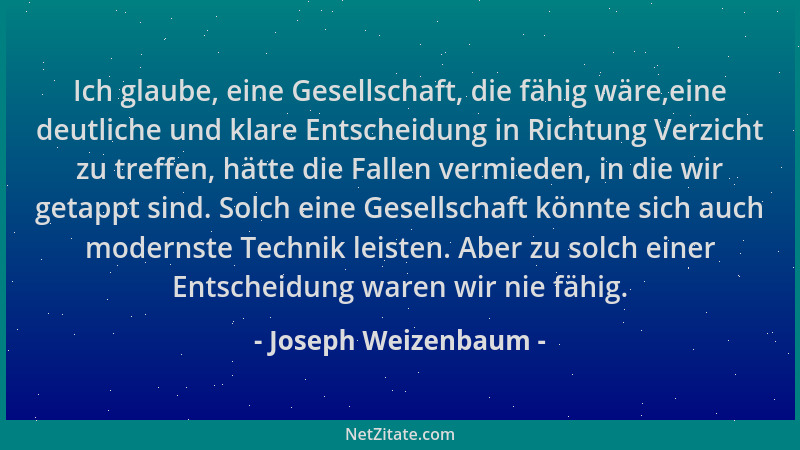 Joseph Weizenbaum - Ich glaube, eine Gesellschaft, die fähig wäre,eine deutliche und klare Entscheidung in Richtung Verzich...