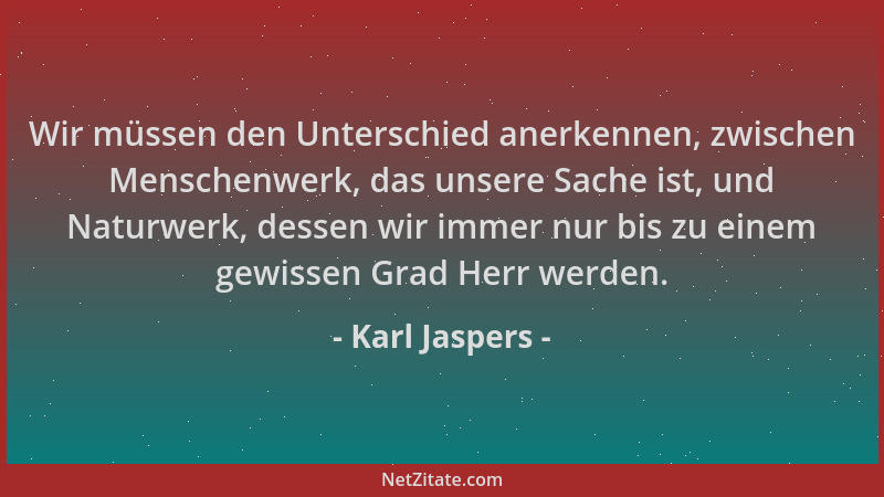 Karl Jaspers - Wir müssen den Unterschied anerkennen, zwischen Menschenwerk, das unsere Sache ist, und Naturwerk, dessen wi...