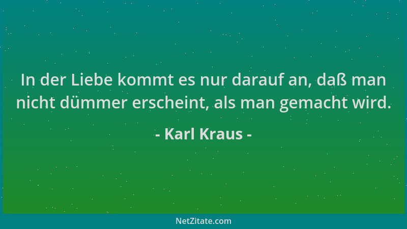 Karl Kraus - In der Liebe kommt es nur darauf an, daß man nicht dümmer erscheint, als man gemacht wird....