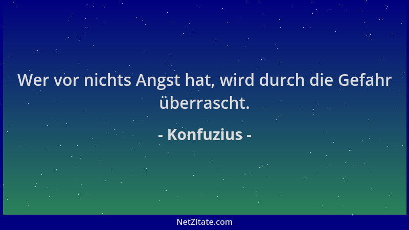Konfuzius - Wer vor nichts Angst hat, wird durch die Gefahr überrascht....