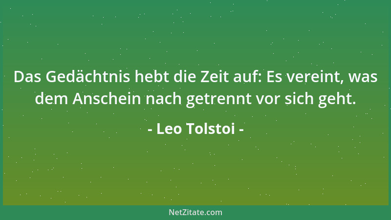 Leo Tolstoi - Das Gedächtnis hebt die Zeit auf: Es vereint, was dem Anschein nach getrennt vor sich geht....