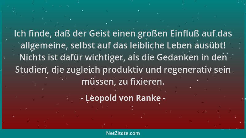 Leopold von Ranke - Ich finde, daß der Geist einen großen Einfluß auf das allgemeine, selbst auf das leibliche Leben ausübt...