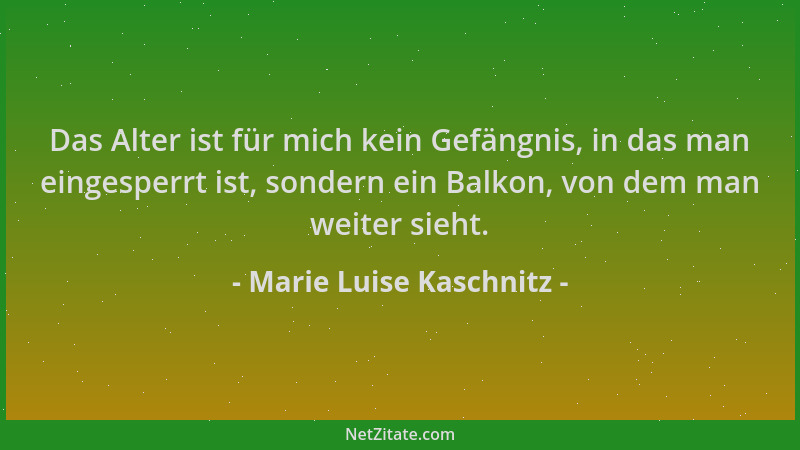 Marie Luise Kaschnitz - Das Alter ist für mich kein Gefängnis, in das man eingesperrt ist, sondern ein Balkon, von dem man...
