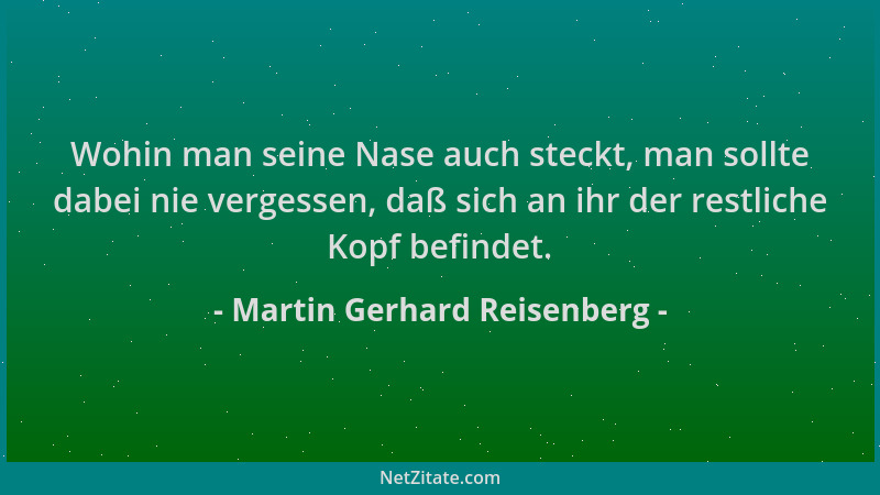 Martin Gerhard Reisenberg - Wohin man seine Nase auch steckt, man sollte dabei nie vergessen, daß sich an ihr der restliche...