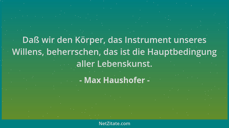 Max Haushofer - Daß wir den Körper, das Instrument unseres Willens, beherrschen, das ist die Hauptbedingung aller Lebenskun...