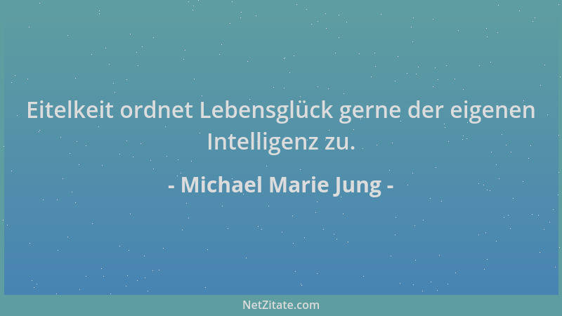 Michael Marie Jung - Eitelkeit ordnet Lebensglück gerne der eigenen Intelligenz zu....