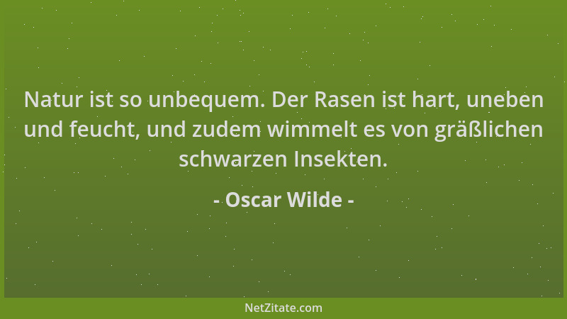Oscar Wilde - Natur ist so unbequem. Der Rasen ist hart, uneben und feucht, und zudem wimmelt es von gräßlichen schwarzen I...