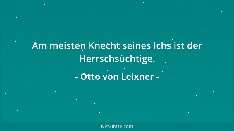 Otto von Leixner - Am meisten Knecht seines Ichs ist der Herrschsüchtige....
