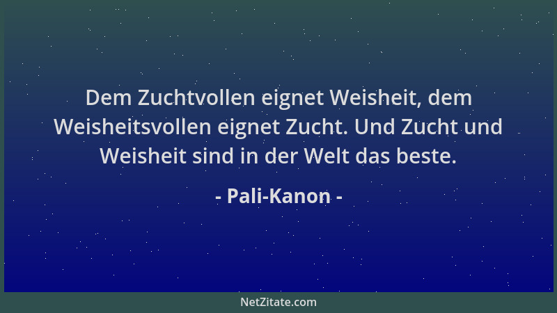 Pali-Kanon - Dem Zuchtvollen eignet Weisheit, dem Weisheitsvollen eignet Zucht. Und Zucht und Weisheit sind in der Welt das...