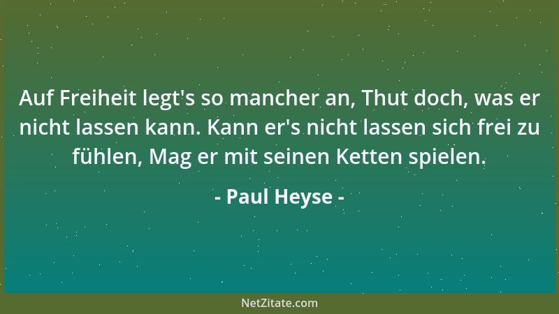 Paul Heyse - Auf Freiheit legt 's so mancher an, Thut doch, was er nicht lassen kann. Kann er 's nicht lassen sich frei zu fü...