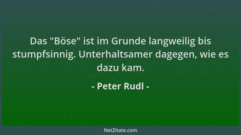 Peter Rudl - Das  "Böse " ist im Grunde langweilig bis stumpfsinnig. Unterhaltsamer dagegen, wie es dazu kam....