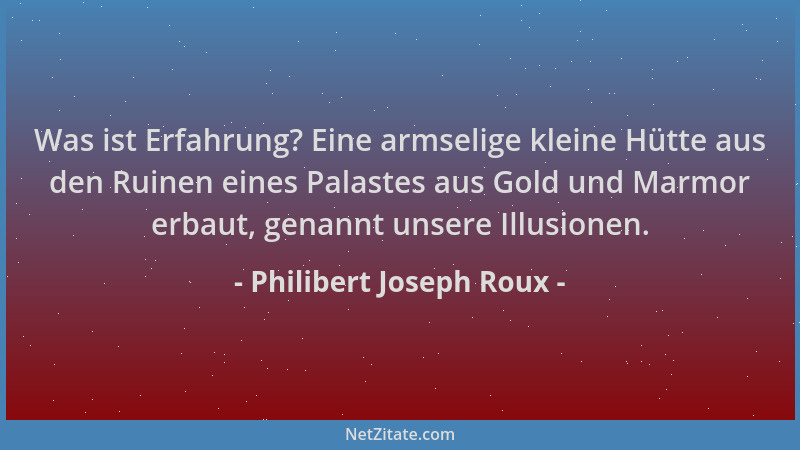 Philibert Joseph Roux - Was ist Erfahrung? Eine armselige kleine Hütte aus den Ruinen eines Palastes aus Gold und Marmor er...