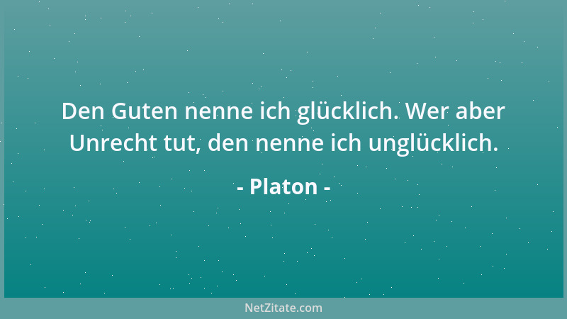 Platon - Den Guten nenne ich glücklich. Wer aber Unrecht tut, den nenne ich unglücklich....