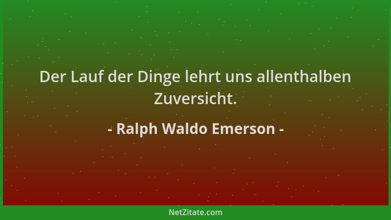 Ralph Waldo Emerson - Der Lauf der Dinge lehrt uns allenthalben Zuversicht....