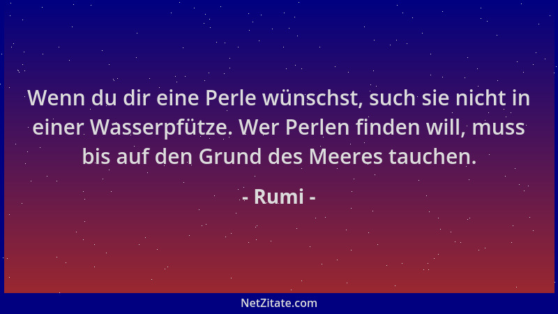 Rumi - Wenn du dir eine Perle wünschst, such sie nicht in einer Wasserpfütze. Wer Perlen finden will, muss bis auf den Grun...