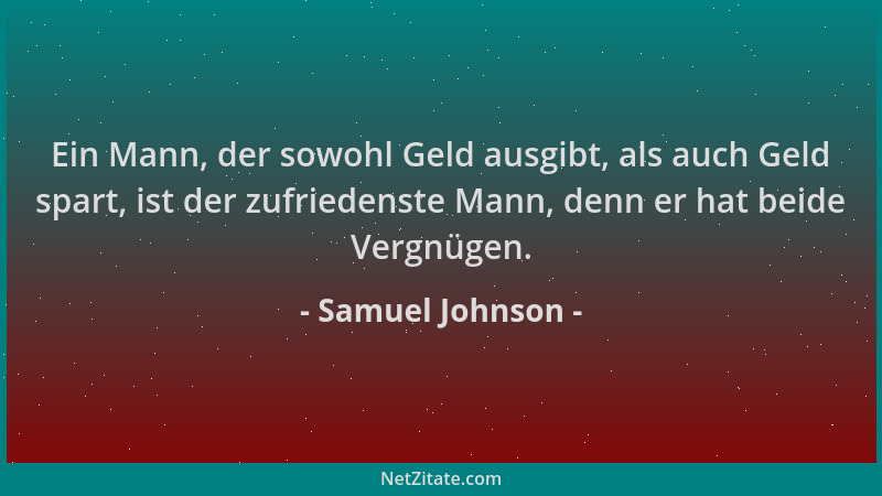 Samuel Johnson - Ein Mann, der sowohl Geld ausgibt, als auch Geld spart, ist der zufriedenste Mann, denn er hat beide Vergn...