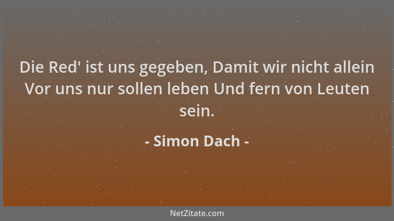 Simon Dach - Die Red ' ist uns gegeben, Damit wir nicht allein Vor uns nur sollen leben Und fern von Leuten sein....