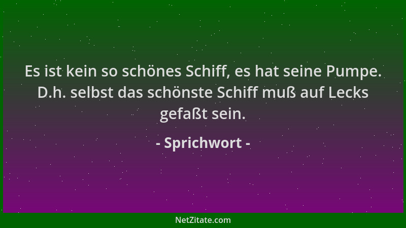 Sprichwort - Es ist kein so schönes Schiff, es hat seine Pumpe. D.h. selbst das schönste Schiff muß auf Lecks gefaßt sein....