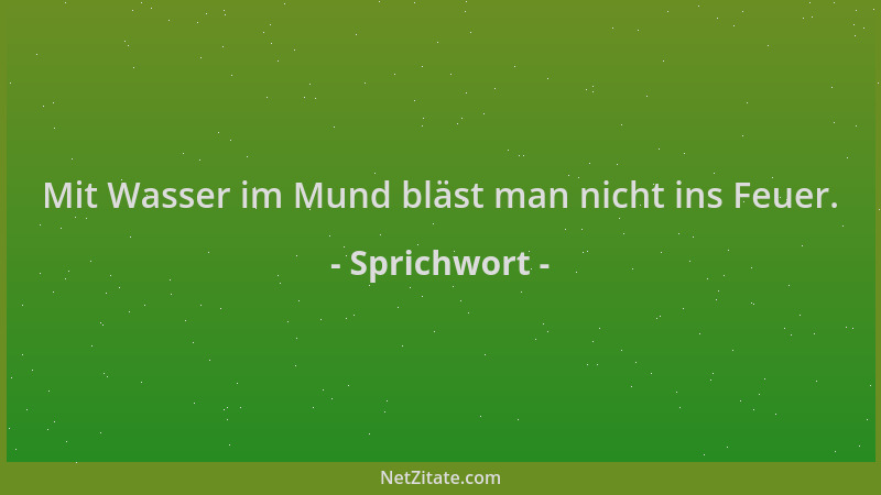 Sprichwort - Mit Wasser im Mund bläst man nicht ins Feuer....