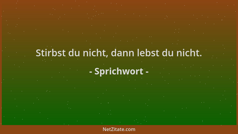Sprichwort - Stirbst du nicht, dann lebst du nicht....
