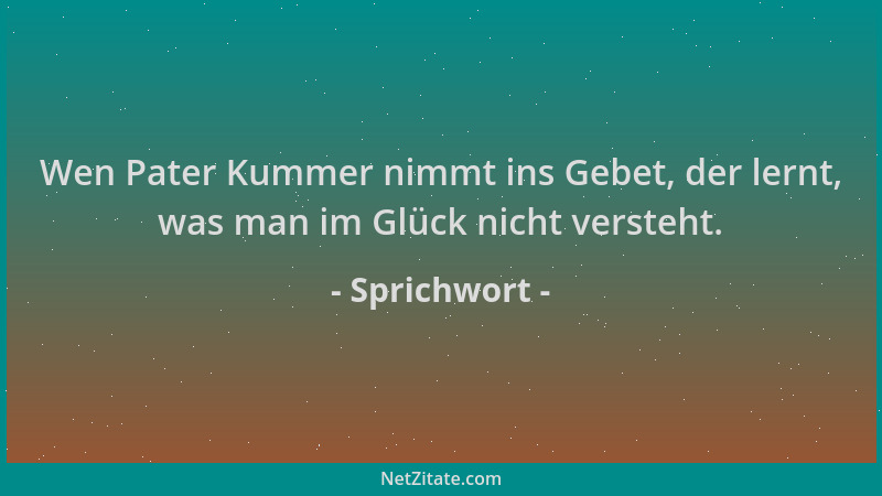 Sprichwort - Wen Pater Kummer nimmt ins Gebet, der lernt, was man im Glück nicht versteht....