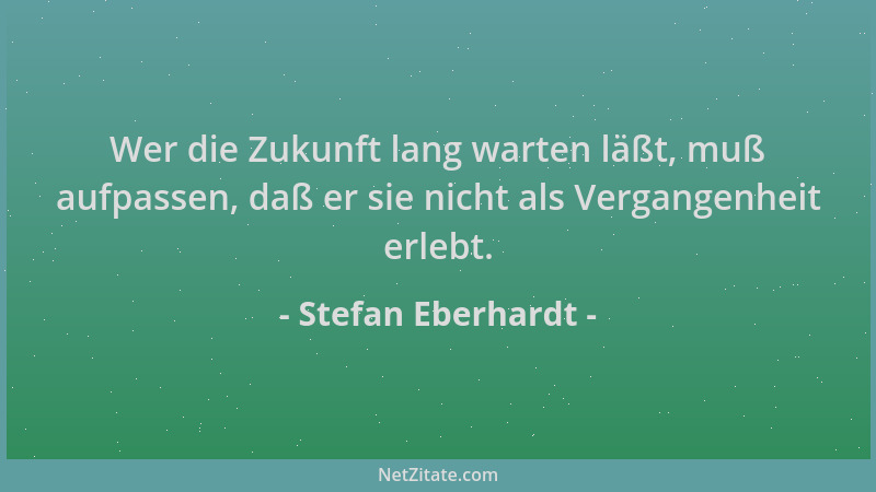 Stefan Eberhardt - Wer die Zukunft lang warten läßt, muß aufpassen, daß er sie nicht als Vergangenheit erlebt....