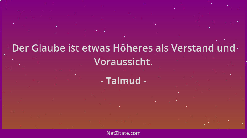 Talmud - Der Glaube ist etwas Höheres als Verstand und Voraussicht....