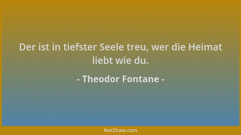 Theodor Fontane - Der ist in tiefster Seele treu, wer die Heimat liebt wie du....