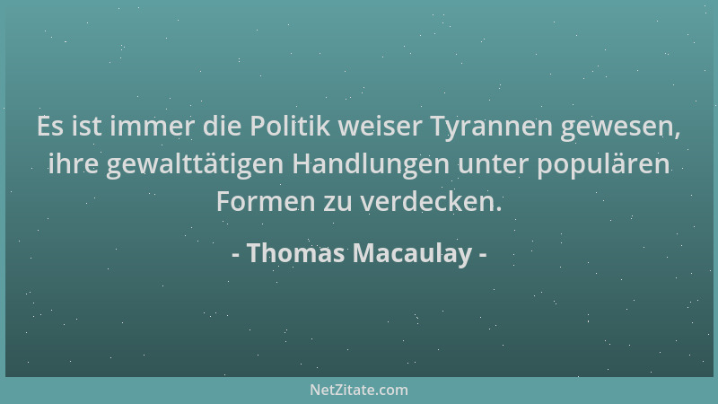 Thomas Macaulay - Es ist immer die Politik weiser Tyrannen gewesen, ihre gewalttätigen Handlungen unter populären Formen zu...