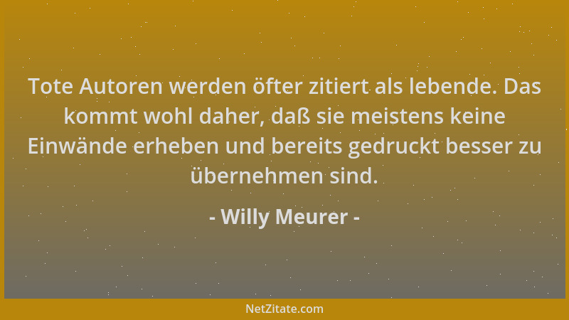 Willy Meurer - Tote Autoren werden öfter zitiert als lebende. Das kommt wohl daher, daß sie meistens keine Einwände erheben...
