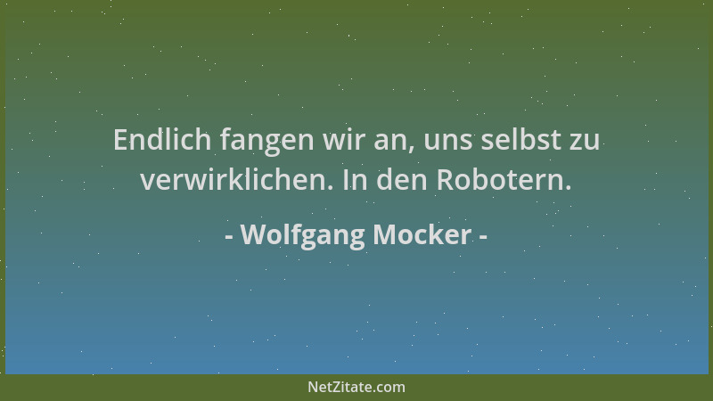 Wolfgang Mocker - Endlich fangen wir an, uns selbst zu verwirklichen. In den Robotern....