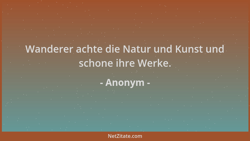 Anonym - Wanderer achte die Natur und Kunst und schone ihre Werke....