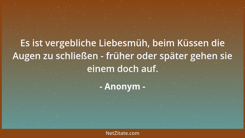 Anonym - Es ist vergebliche Liebesmüh, beim Küssen die Augen zu schließen - früher oder später gehen sie einem doch auf....
