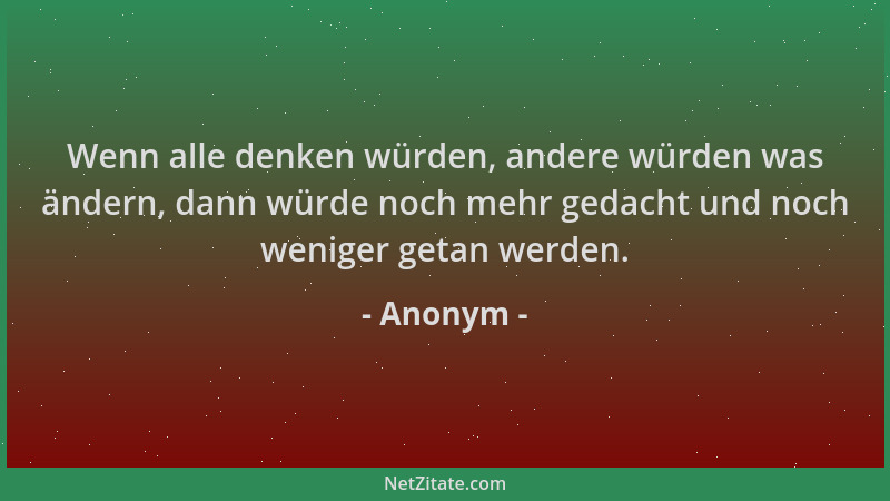 Anonym - Wenn alle denken würden, andere würden was ändern, dann würde noch mehr gedacht und noch weniger getan werden....