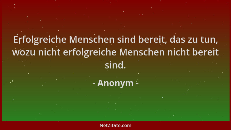 Anonym - Erfolgreiche Menschen sind bereit, das zu tun, wozu nicht erfolgreiche Menschen nicht bereit sind....