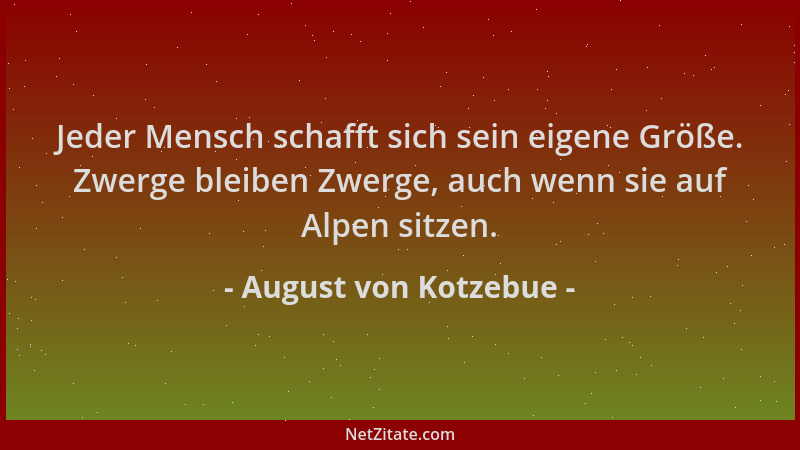 August von Kotzebue - Jeder Mensch schafft sich sein eigene Größe. Zwerge bleiben Zwerge, auch wenn sie auf Alpen sitzen....