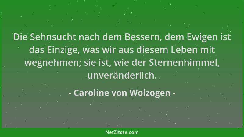 Caroline von Wolzogen - Die Sehnsucht nach dem Bessern, dem Ewigen ist das Einzige, was wir aus diesem Leben mit wegnehmen;...
