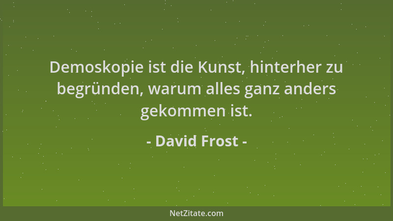 David Frost - Demoskopie ist die Kunst, hinterher zu begründen, warum alles ganz anders gekommen ist....