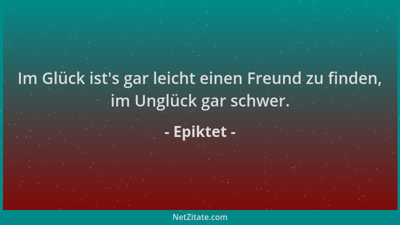 Epiktet - Im Glück ist 's gar leicht einen Freund zu finden, im Unglück gar schwer....