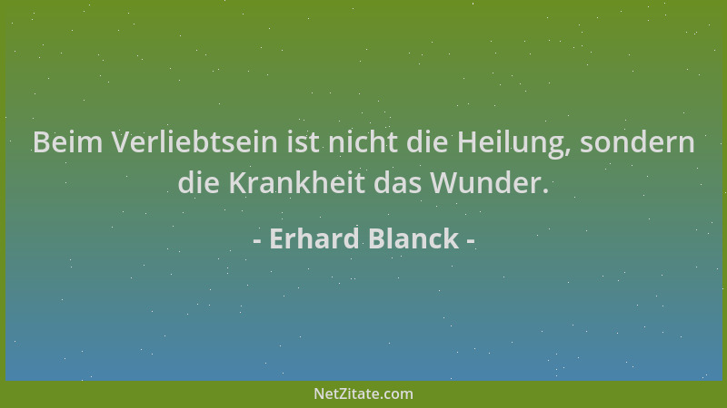 Erhard Blanck - Beim Verliebtsein ist nicht die Heilung, sondern die Krankheit das Wunder....