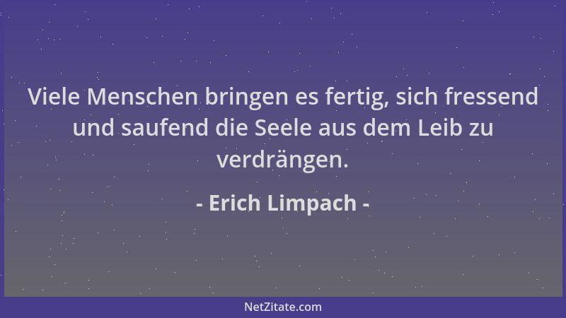 Erich Limpach - Viele Menschen bringen es fertig, sich fressend und saufend die Seele aus dem Leib zu verdrängen....