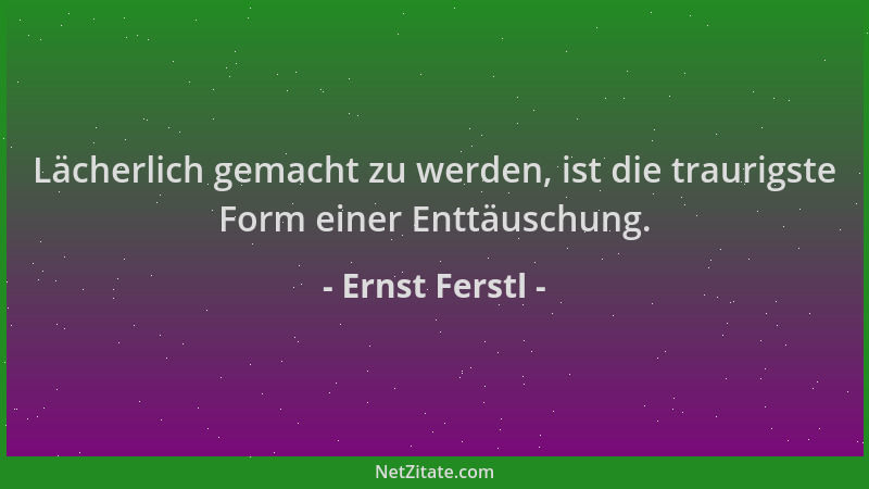 Ernst Ferstl - Lächerlich gemacht zu werden, ist die traurigste Form einer Enttäuschung....