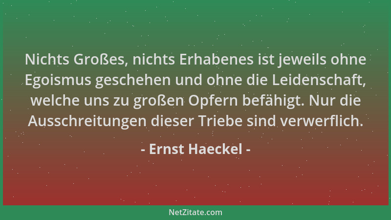 Ernst Haeckel - Nichts Großes, nichts Erhabenes ist jeweils ohne Egoismus geschehen und ohne die Leidenschaft, welche uns z...