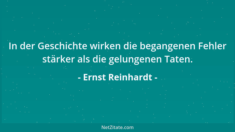 Ernst Reinhardt - In der Geschichte wirken die begangenen Fehler stärker als die gelungenen Taten....