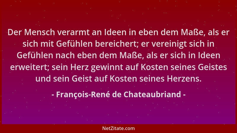François-René de Chateaubriand - Der Mensch verarmt an Ideen in eben dem Maße, als er sich mit Gefühlen bereichert; er vere...