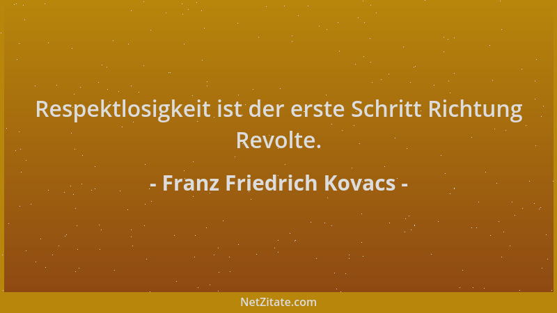Franz Friedrich Kovacs - Respektlosigkeit ist der erste Schritt Richtung Revolte....