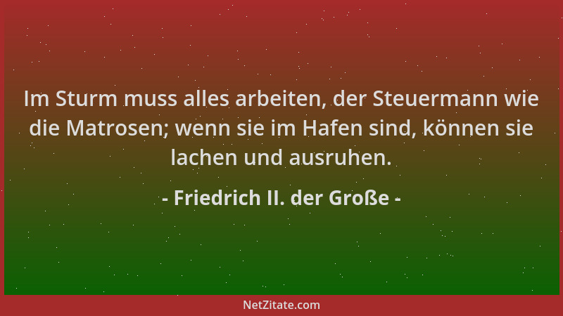 Friedrich II. der Große - Im Sturm muss alles arbeiten, der Steuermann wie die Matrosen; wenn sie im Hafen sind, können sie...