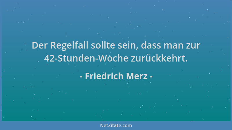 Friedrich Merz - Der Regelfall sollte sein, dass man zur 42-Stunden-Woche zurückkehrt....